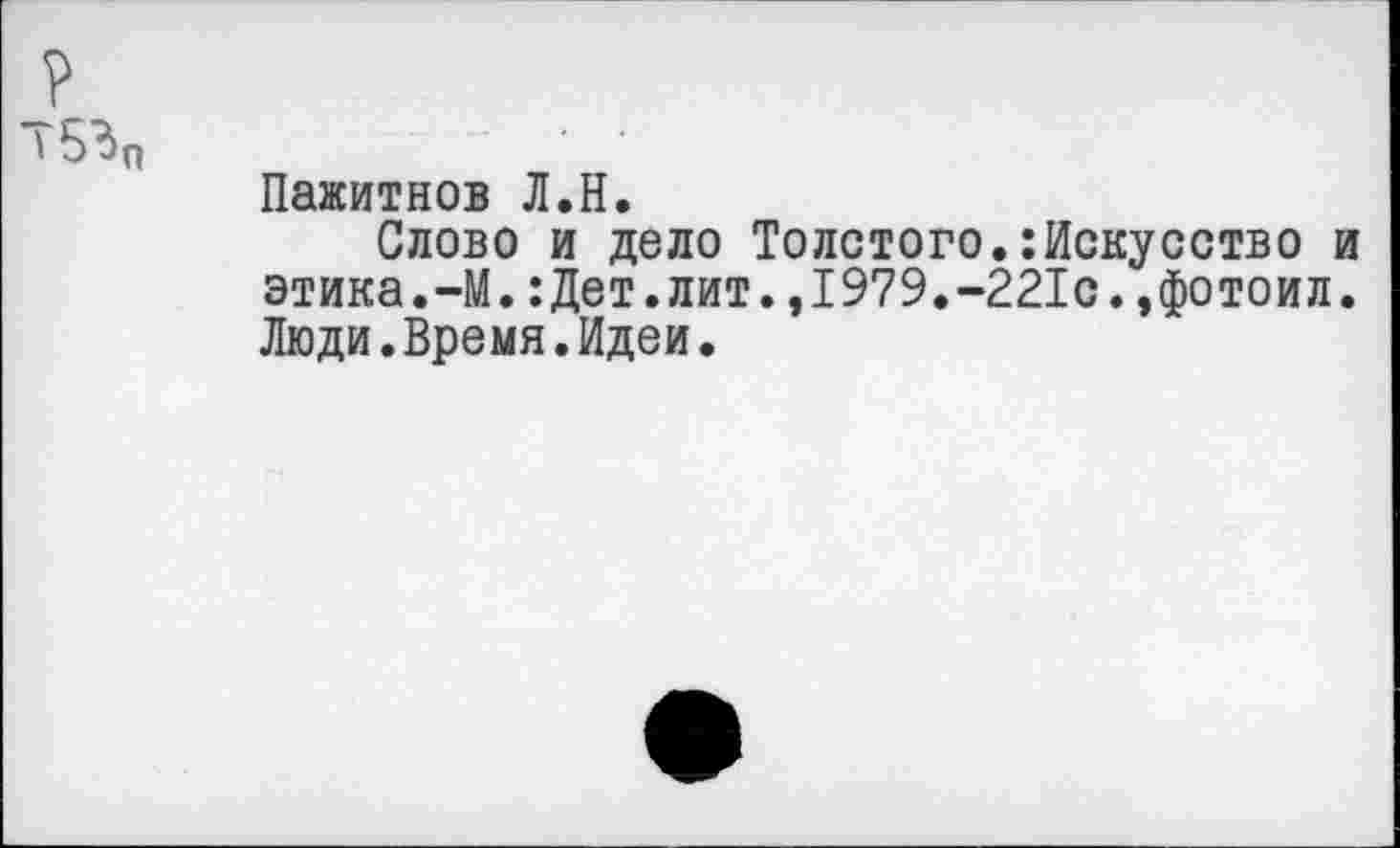 ﻿?
' 5%
Пажитнов Л.Н.
Слово и дело Толстого.Искусство и этика.-М.:Дет.лит.,1979.-221с.,фотоил. Люди.Время.Идеи.